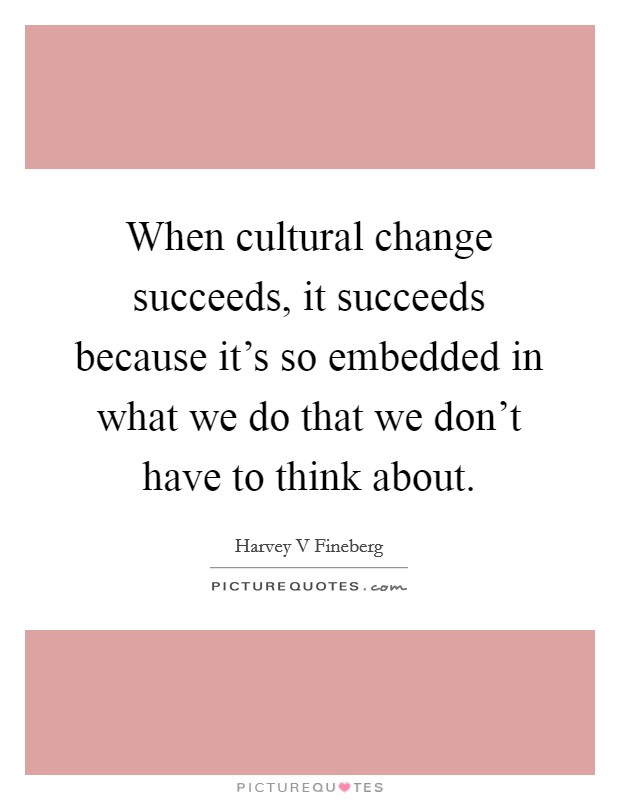 When cultural change succeeds, it succeeds because it's so embedded in what we do that we don't have to think about. Picture Quote #1