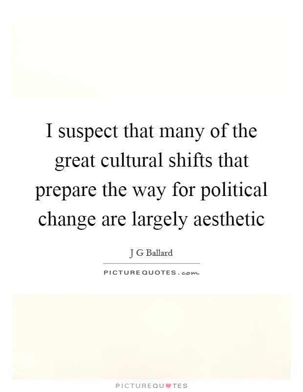 I suspect that many of the great cultural shifts that prepare the way for political change are largely aesthetic Picture Quote #1