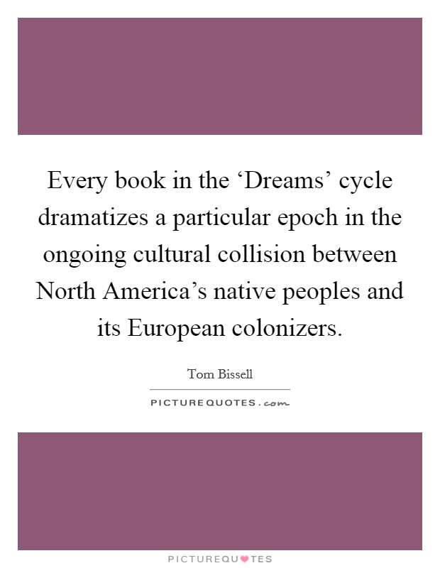 Every book in the ‘Dreams' cycle dramatizes a particular epoch in the ongoing cultural collision between North America's native peoples and its European colonizers. Picture Quote #1