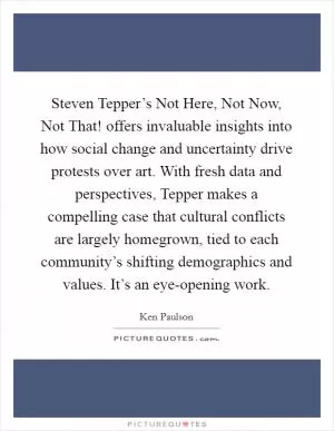 Steven Tepper’s Not Here, Not Now, Not That! offers invaluable insights into how social change and uncertainty drive protests over art. With fresh data and perspectives, Tepper makes a compelling case that cultural conflicts are largely homegrown, tied to each community’s shifting demographics and values. It’s an eye-opening work Picture Quote #1
