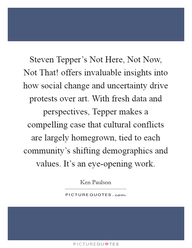 Steven Tepper's Not Here, Not Now, Not That! offers invaluable insights into how social change and uncertainty drive protests over art. With fresh data and perspectives, Tepper makes a compelling case that cultural conflicts are largely homegrown, tied to each community's shifting demographics and values. It's an eye-opening work. Picture Quote #1