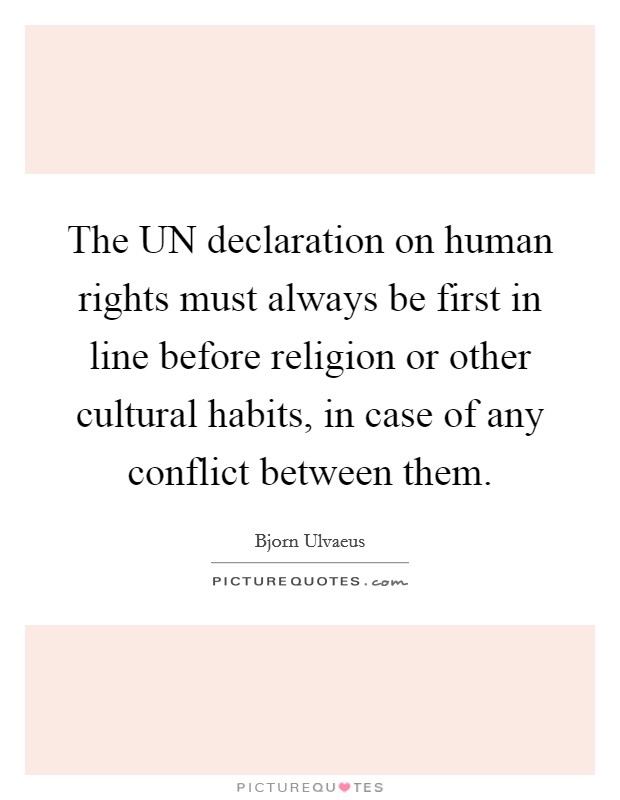 The UN declaration on human rights must always be first in line before religion or other cultural habits, in case of any conflict between them. Picture Quote #1