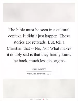 The bible must be seen in a cultural context. It didn’t just happen. These stories are retreads. But, tell a Christian that -- No, No! What makes it doubly sad is that they hardly know the book, much less its origins Picture Quote #1