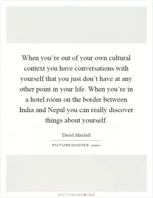 When you’re out of your own cultural context you have conversations with yourself that you just don’t have at any other point in your life. When you’re in a hotel room on the border between India and Nepal you can really discover things about yourself Picture Quote #1