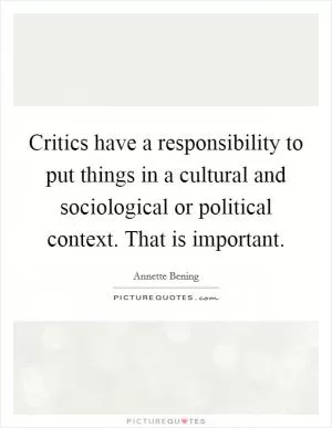 Critics have a responsibility to put things in a cultural and sociological or political context. That is important Picture Quote #1