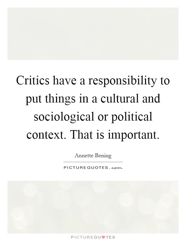 Critics have a responsibility to put things in a cultural and sociological or political context. That is important. Picture Quote #1