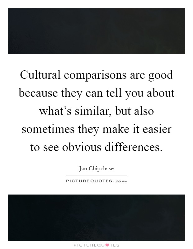 Cultural comparisons are good because they can tell you about what's similar, but also sometimes they make it easier to see obvious differences. Picture Quote #1