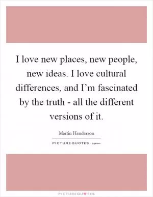 I love new places, new people, new ideas. I love cultural differences, and I’m fascinated by the truth - all the different versions of it Picture Quote #1