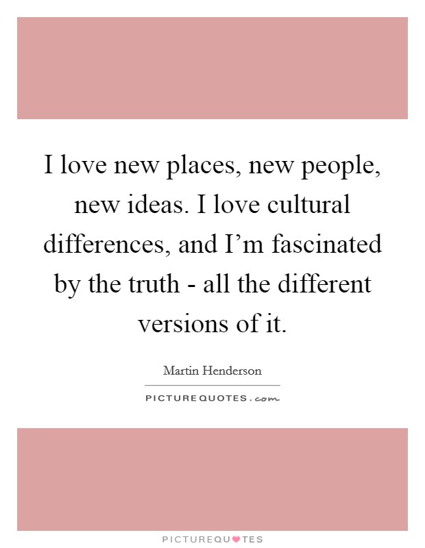 I love new places, new people, new ideas. I love cultural differences, and I'm fascinated by the truth - all the different versions of it. Picture Quote #1
