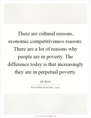 There are cultural reasons, economic competitiveness reasons. There are a lot of reasons why people are in poverty. The difference today is that increasingly they are in perpetual poverty Picture Quote #1