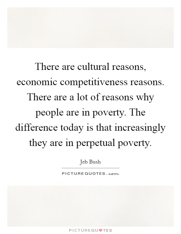 There are cultural reasons, economic competitiveness reasons. There are a lot of reasons why people are in poverty. The difference today is that increasingly they are in perpetual poverty. Picture Quote #1