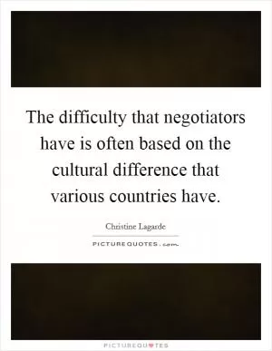The difficulty that negotiators have is often based on the cultural difference that various countries have Picture Quote #1