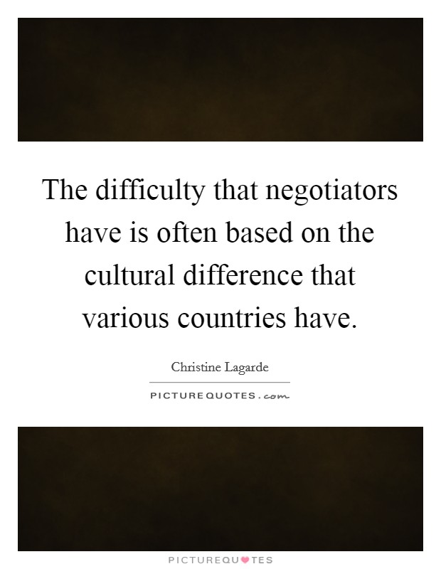 The difficulty that negotiators have is often based on the cultural difference that various countries have. Picture Quote #1