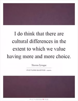 I do think that there are cultural differences in the extent to which we value having more and more choice Picture Quote #1