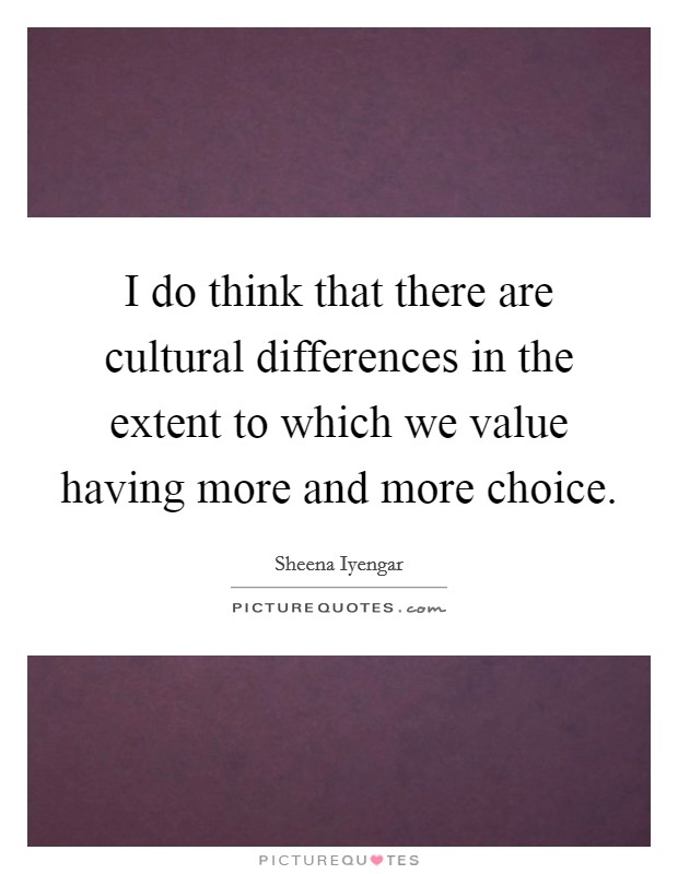 I do think that there are cultural differences in the extent to which we value having more and more choice. Picture Quote #1