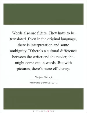 Words also are filters. They have to be translated. Even in the original language, there is interpretation and some ambiguity. If there’s a cultural difference between the writer and the reader, that might come out in words. But with pictures, there’s more efficiency Picture Quote #1