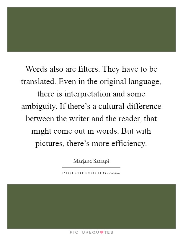 Words also are filters. They have to be translated. Even in the original language, there is interpretation and some ambiguity. If there's a cultural difference between the writer and the reader, that might come out in words. But with pictures, there's more efficiency. Picture Quote #1