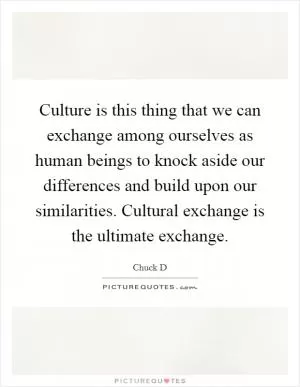 Culture is this thing that we can exchange among ourselves as human beings to knock aside our differences and build upon our similarities. Cultural exchange is the ultimate exchange Picture Quote #1