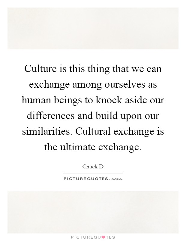 Culture is this thing that we can exchange among ourselves as human beings to knock aside our differences and build upon our similarities. Cultural exchange is the ultimate exchange. Picture Quote #1
