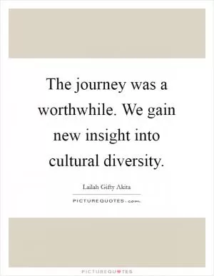 The journey was a worthwhile. We gain new insight into cultural diversity Picture Quote #1