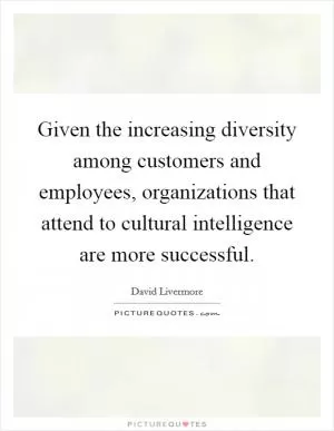 Given the increasing diversity among customers and employees, organizations that attend to cultural intelligence are more successful Picture Quote #1