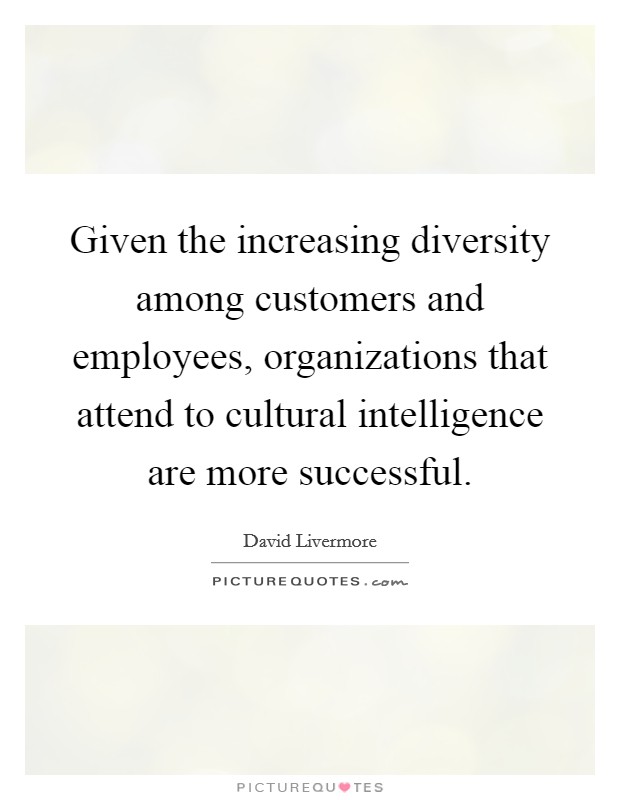 Given the increasing diversity among customers and employees, organizations that attend to cultural intelligence are more successful. Picture Quote #1