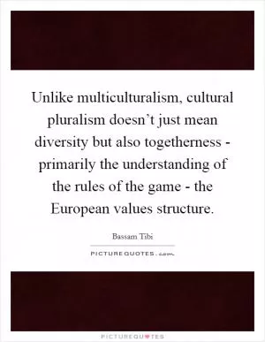 Unlike multiculturalism, cultural pluralism doesn’t just mean diversity but also togetherness - primarily the understanding of the rules of the game - the European values structure Picture Quote #1