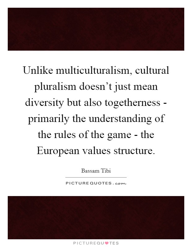 Unlike multiculturalism, cultural pluralism doesn't just mean diversity but also togetherness - primarily the understanding of the rules of the game - the European values structure. Picture Quote #1