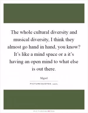 The whole cultural diversity and musical diversity, I think they almost go hand in hand, you know? It’s like a mind space or a it’s having an open mind to what else is out there Picture Quote #1