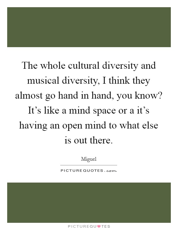 The whole cultural diversity and musical diversity, I think they almost go hand in hand, you know? It's like a mind space or a it's having an open mind to what else is out there. Picture Quote #1