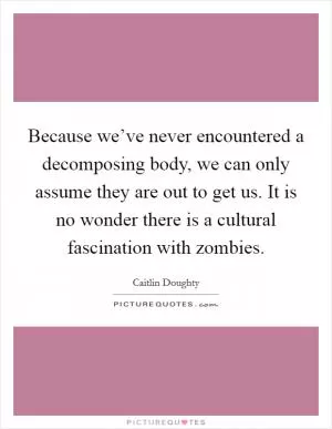 Because we’ve never encountered a decomposing body, we can only assume they are out to get us. It is no wonder there is a cultural fascination with zombies Picture Quote #1
