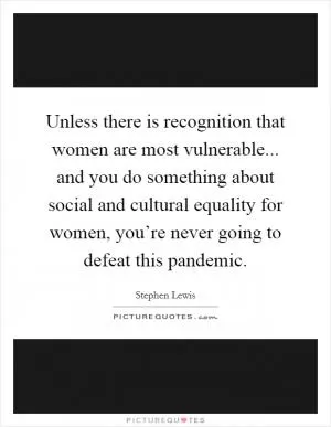 Unless there is recognition that women are most vulnerable... and you do something about social and cultural equality for women, you’re never going to defeat this pandemic Picture Quote #1