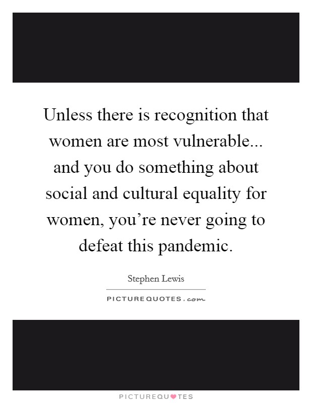Unless there is recognition that women are most vulnerable... and you do something about social and cultural equality for women, you're never going to defeat this pandemic. Picture Quote #1