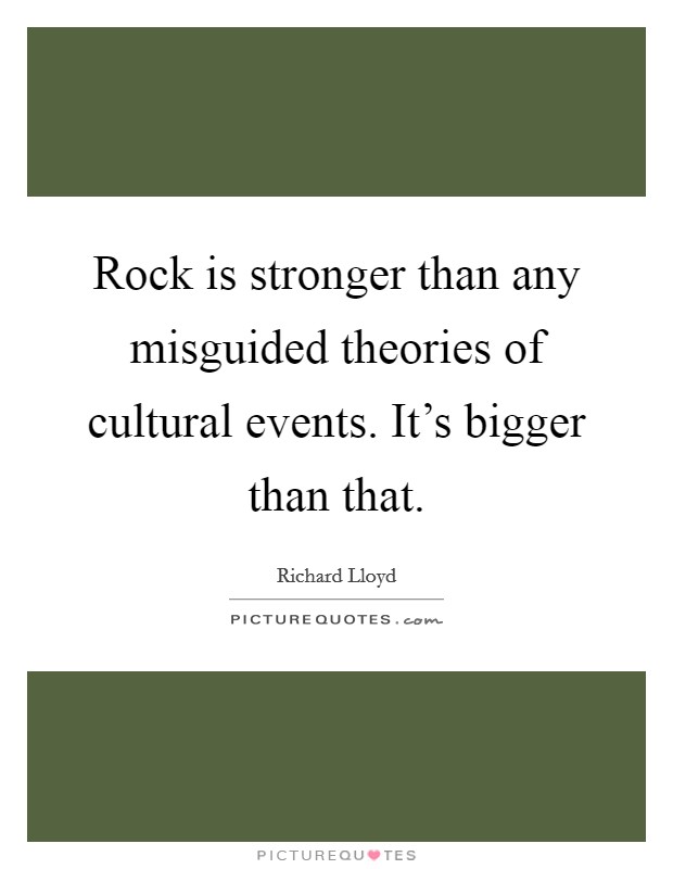 Rock is stronger than any misguided theories of cultural events. It's bigger than that. Picture Quote #1