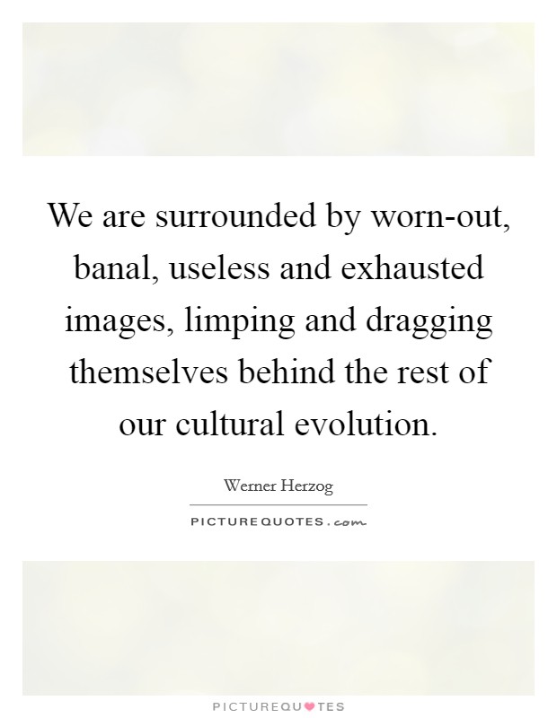 We are surrounded by worn-out, banal, useless and exhausted images, limping and dragging themselves behind the rest of our cultural evolution. Picture Quote #1