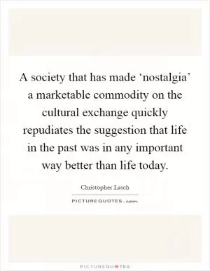 A society that has made ‘nostalgia’ a marketable commodity on the cultural exchange quickly repudiates the suggestion that life in the past was in any important way better than life today Picture Quote #1