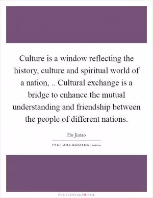 Culture is a window reflecting the history, culture and spiritual world of a nation, .. Cultural exchange is a bridge to enhance the mutual understanding and friendship between the people of different nations Picture Quote #1