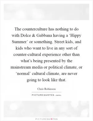 The counterculture has nothing to do with Dolce and Gabbana having a ‘Hippy Summer’ or something. Street kids, and kids who want to live in any sort of counter-cultural experience other than what’s being presented by the mainstream media or political climate, or ‘normal’ cultural climate, are never going to look like that Picture Quote #1