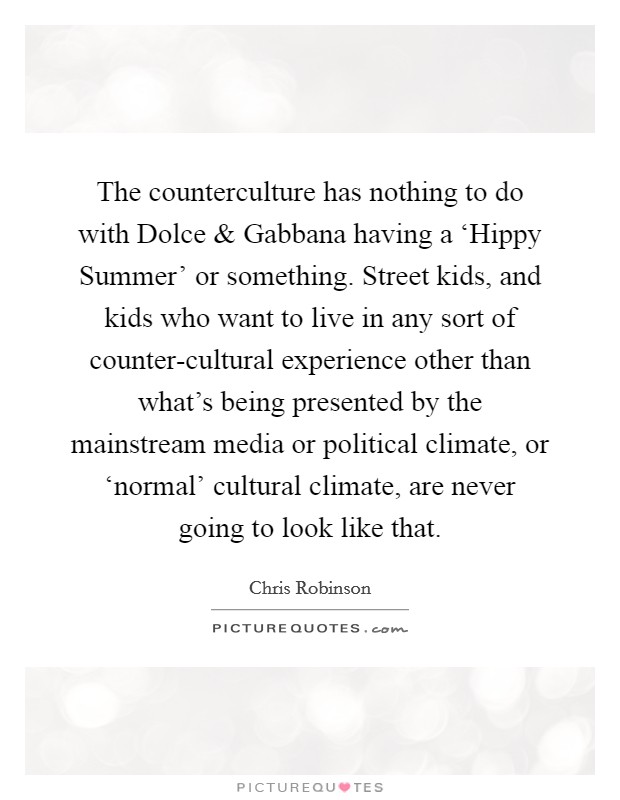 The counterculture has nothing to do with Dolce and Gabbana having a ‘Hippy Summer' or something. Street kids, and kids who want to live in any sort of counter-cultural experience other than what's being presented by the mainstream media or political climate, or ‘normal' cultural climate, are never going to look like that. Picture Quote #1