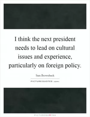 I think the next president needs to lead on cultural issues and experience, particularly on foreign policy Picture Quote #1