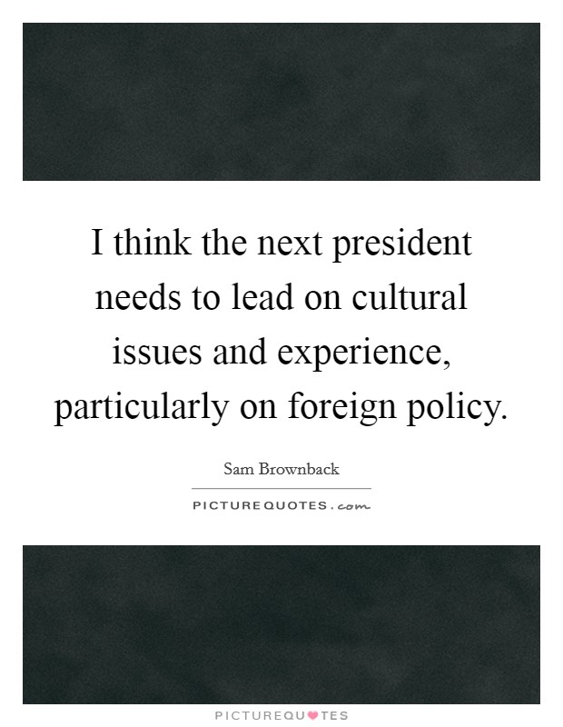 I think the next president needs to lead on cultural issues and experience, particularly on foreign policy. Picture Quote #1