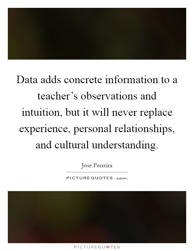 Data adds concrete information to a teacher's observations and intuition, but it will never replace experience, personal relationships, and cultural understanding. Picture Quote #1