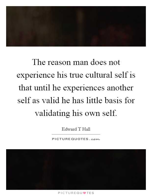 The reason man does not experience his true cultural self is that until he experiences another self as valid he has little basis for validating his own self. Picture Quote #1
