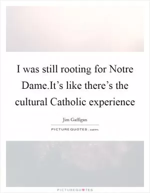 I was still rooting for Notre Dame.It’s like there’s the cultural Catholic experience Picture Quote #1