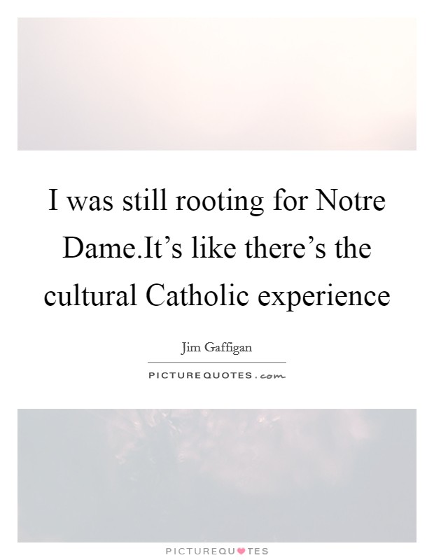 I was still rooting for Notre Dame.It's like there's the cultural Catholic experience Picture Quote #1