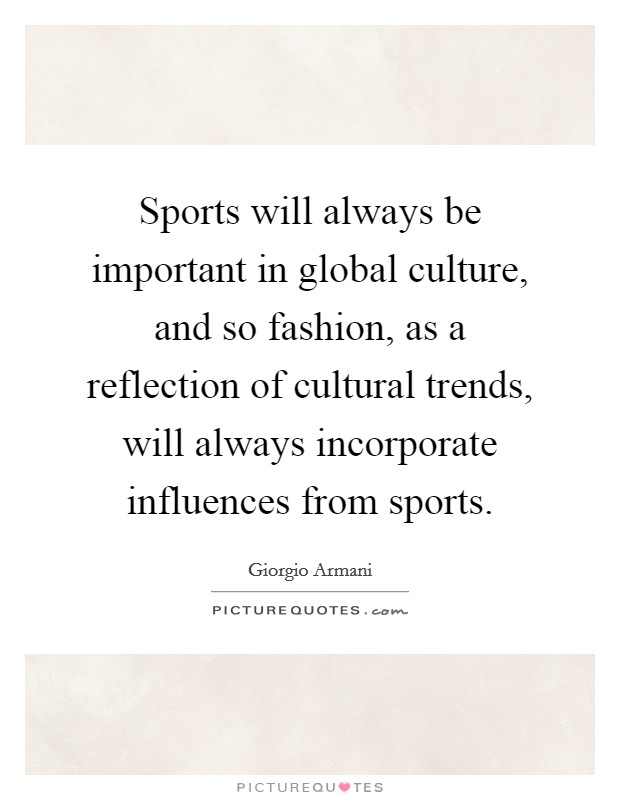 Sports will always be important in global culture, and so fashion, as a reflection of cultural trends, will always incorporate influences from sports. Picture Quote #1