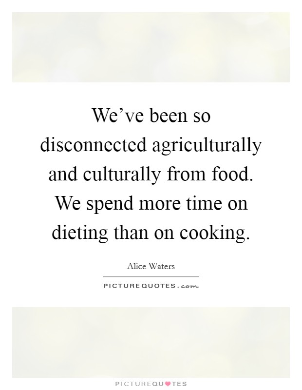 We've been so disconnected agriculturally and culturally from food. We spend more time on dieting than on cooking. Picture Quote #1
