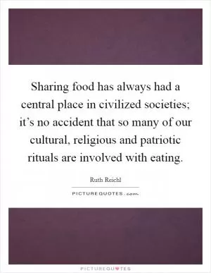 Sharing food has always had a central place in civilized societies; it’s no accident that so many of our cultural, religious and patriotic rituals are involved with eating Picture Quote #1