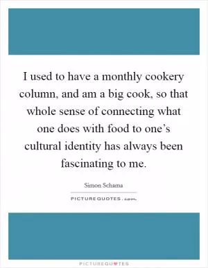 I used to have a monthly cookery column, and am a big cook, so that whole sense of connecting what one does with food to one’s cultural identity has always been fascinating to me Picture Quote #1