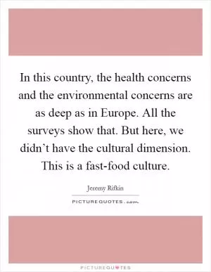 In this country, the health concerns and the environmental concerns are as deep as in Europe. All the surveys show that. But here, we didn’t have the cultural dimension. This is a fast-food culture Picture Quote #1